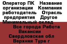 Оператор ПК › Название организации ­ Компания-работодатель › Отрасль предприятия ­ Другое › Минимальный оклад ­ 17 000 - Все города Работа » Вакансии   . Свердловская обл.,Верхняя Тура г.